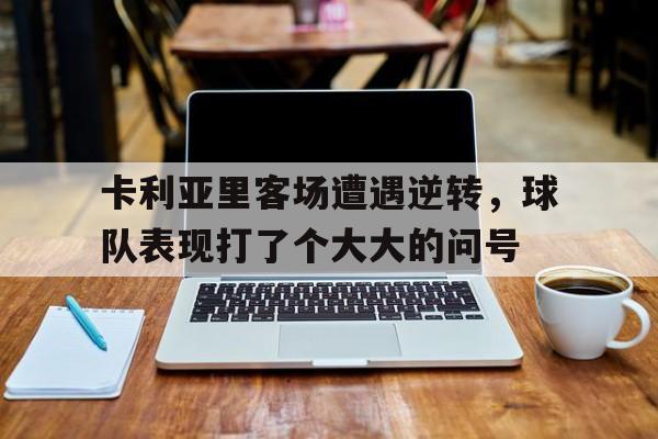 卡利亚里客场遭遇逆转，球队表现打了个大大的问号的简单介绍